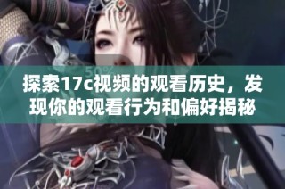 探索17c视频的观看历史，发现你的观看行为和偏好揭秘其中的故事与精彩