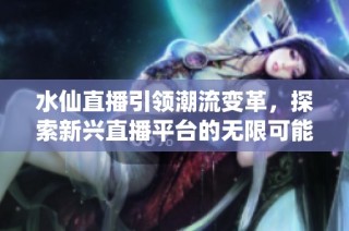 水仙直播引领潮流变革，探索新兴直播平台的无限可能性