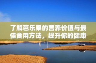 了解芭乐果的营养价值与最佳食用方法，提升你的健康饮食体验