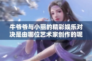 牛爷爷与小丽的精彩娱乐对决是由哪位艺术家创作的呢