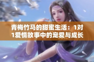 青梅竹马的甜蜜生活：1对1爱情故事中的宠爱与成长