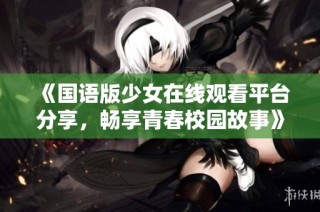 《国语版少女在线观看平台分享，畅享青春校园故事》