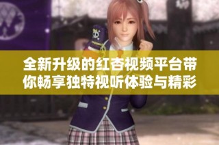 全新升级的红杏视频平台带你畅享独特视听体验与精彩内容