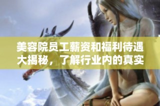 美容院员工薪资和福利待遇大揭秘，了解行业内的真实情况