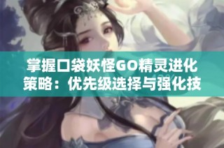 掌握口袋妖怪GO精灵进化策略：优先级选择与强化技巧全面解析