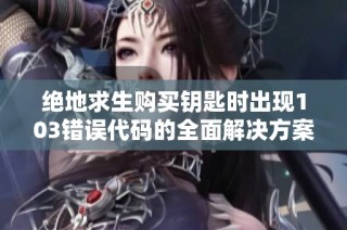 绝地求生购买钥匙时出现103错误代码的全面解决方案解析
