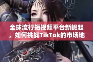 全球流行短视频平台新崛起，如何挑战TikTok的市场地位