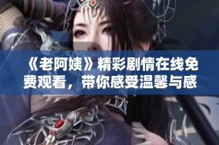 《老阿姨》精彩剧情在线免费观看，带你感受温馨与感动的故事情节