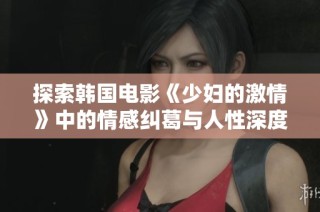 探索韩国电影《少妇的激情》中的情感纠葛与人性深度