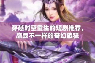 穿越时空重生的短剧推荐，感受不一样的奇幻旅程