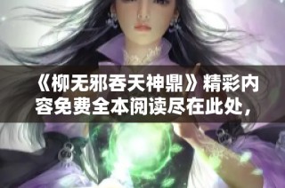 《柳无邪吞天神鼎》精彩内容免费全本阅读尽在此处，快来探索吧！