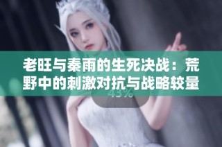 老旺与秦雨的生死决战：荒野中的刺激对抗与战略较量
