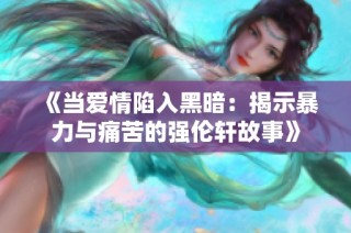 《当爱情陷入黑暗：揭示暴力与痛苦的强伦轩故事》