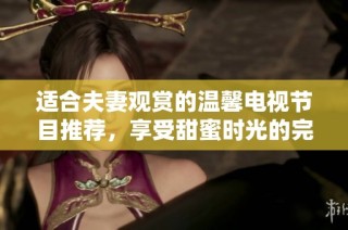 适合夫妻观赏的温馨电视节目推荐，享受甜蜜时光的完美选择