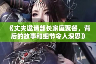 《丈夫邀请部长家庭聚餐，背后的故事和细节令人深思》