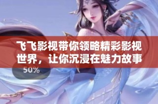 飞飞影视带你领略精彩影视世界，让你沉浸在魅力故事中