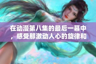 在动漫第八集的最后一幕中，感受那激动人心的旋律和情感的交织