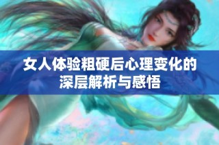 女人体验粗硬后心理变化的深层解析与感悟