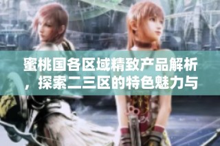 蜜桃国各区域精致产品解析，探索二三区的特色魅力与消费趋势