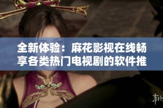 全新体验：麻花影视在线畅享各类热门电视剧的软件推荐