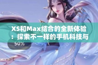 XS和Max结合的全新体验：探索不一样的手机科技与设计魅力