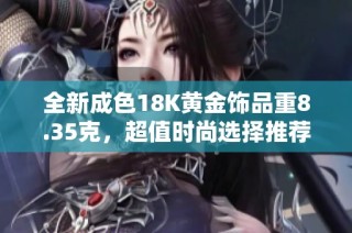 全新成色18K黄金饰品重8.35克，超值时尚选择推荐给您