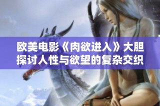 欧美电影《肉欲进入》大胆探讨人性与欲望的复杂交织与冲突