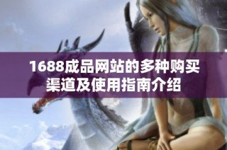 1688成品网站的多种购买渠道及使用指南介绍