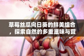 草莓丝瓜向日葵的鲜美组合，探索自然的多重滋味与营养价值