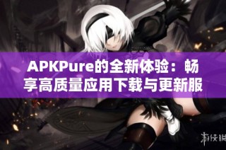 APKPure的全新体验：畅享高质量应用下载与更新服务