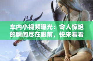车内小视频曝光：令人惊艳的瞬间尽在眼前，快来看看吧！