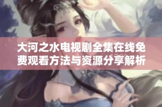 大河之水电视剧全集在线免费观看方法与资源分享解析