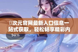 囧次元官网最新入口信息一站式获取，轻松畅享精彩内容