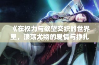 《在权力与欲望交织的世界里，浪荡尤物的爱情与挣扎》