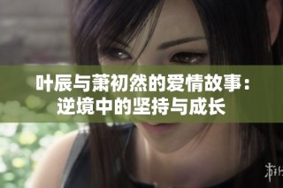 叶辰与萧初然的爱情故事：逆境中的坚持与成长