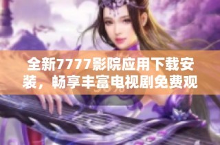 全新7777影院应用下载安装，畅享丰富电视剧免费观看体验！