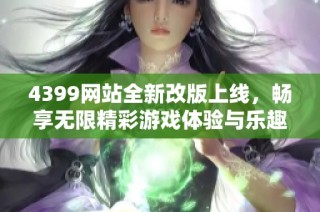 4399网站全新改版上线，畅享无限精彩游戏体验与乐趣