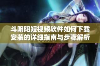 斗阴阳短视频软件如何下载安装的详细指南与步骤解析