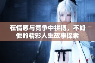 在情感与竞争中拼搏，不如他的精彩人生故事探索