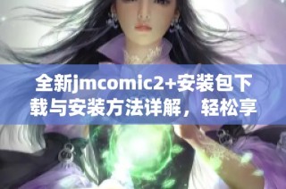 全新jmcomic2+安装包下载与安装方法详解，轻松享受漫画世界
