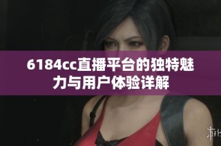 6184cc直播平台的独特魅力与用户体验详解
