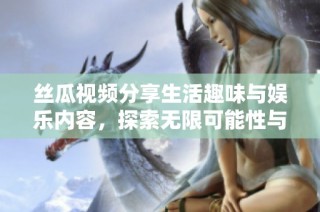 丝瓜视频分享生活趣味与娱乐内容，探索无限可能性与创意灵感