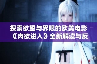 探索欲望与界限的欧美电影《肉欲进入》全新解读与反思