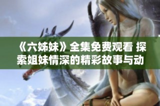 《六姊妹》全集免费观看 探索姐妹情深的精彩故事与动人情感