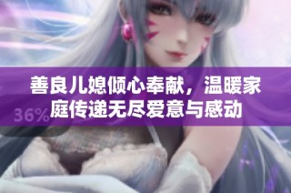 善良儿媳倾心奉献，温暖家庭传递无尽爱意与感动