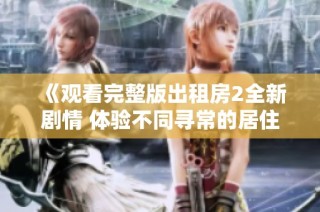 《观看完整版出租房2全新剧情 体验不同寻常的居住故事》