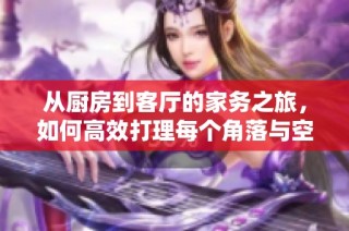 从厨房到客厅的家务之旅，如何高效打理每个角落与空间