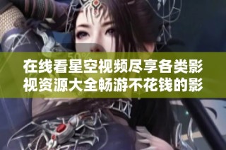 在线看星空视频尽享各类影视资源大全畅游不花钱的影视世界