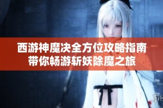 西游神魔决全方位攻略指南带你畅游斩妖除魔之旅