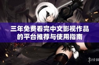 三年免费看完中文影视作品的平台推荐与使用指南